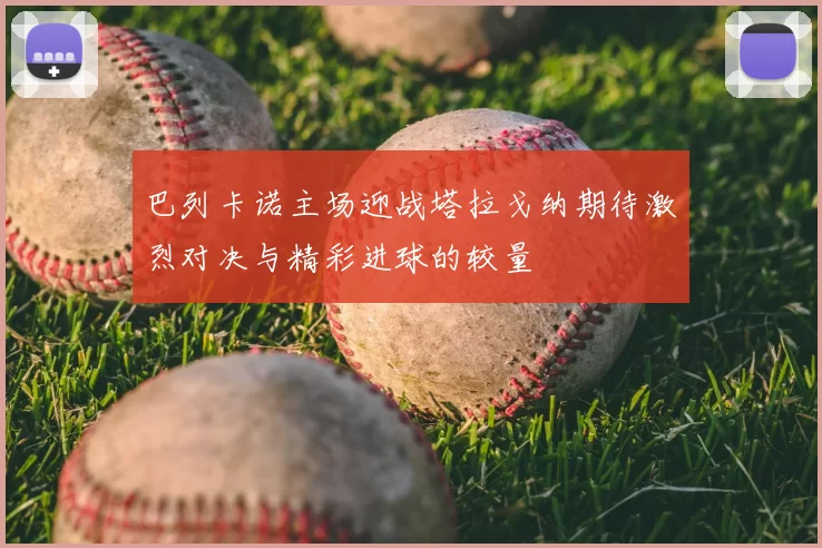 巴列卡诺主场迎战塔拉戈纳期待激烈对决与精彩进球的较量