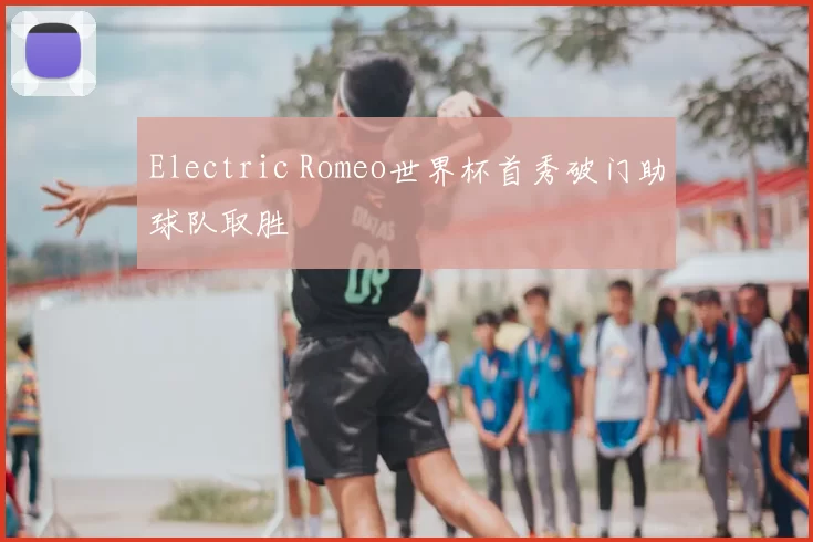 Electric Romeo世界杯首秀破门助球队取胜