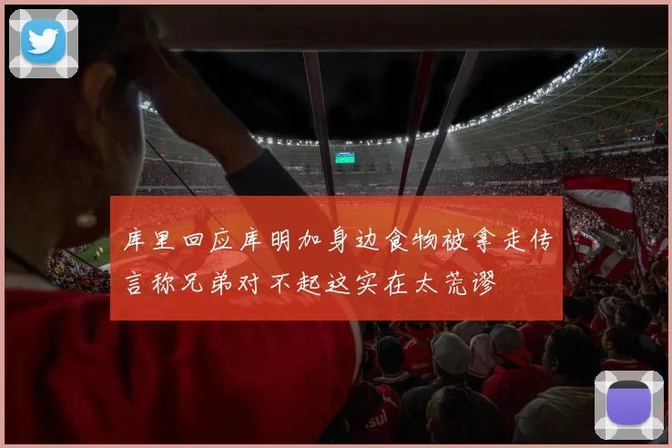 库里回应库明加身边食物被拿走传言称兄弟对不起这实在太荒谬