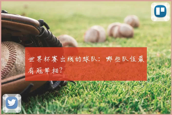 世界杯赛出线的球队:哪些队伍最有冠军相?
