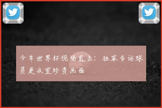 今年世界杯现场直击：独家专访球员更衣室珍贵画面