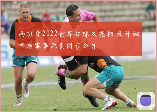 西班牙2022世界杯球衣亮相 设计细节与赛事元素同步公开
