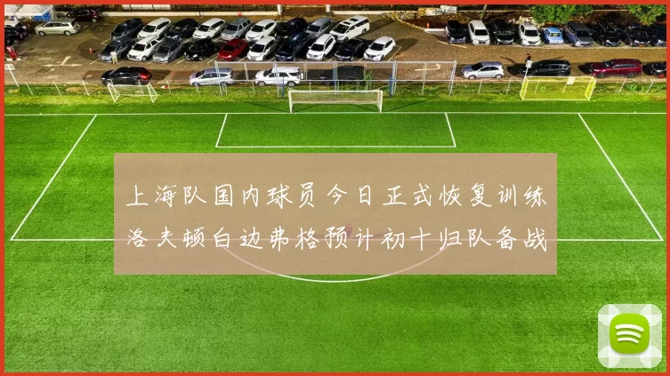 上海队国内球员今日正式恢复训练洛夫顿白边弗格预计初十归队备战新赛季