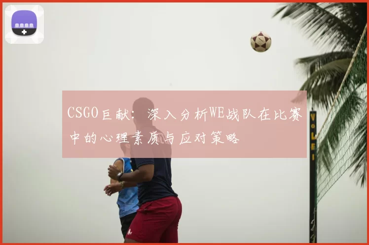 CSGO巨献:深入分析WE战队在比赛中的心理素质与应对策略