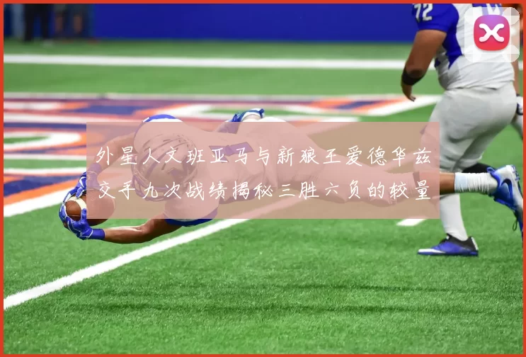 外星人文班亚马与新狼王爱德华兹交手九次战绩揭秘三胜六负的较量分析