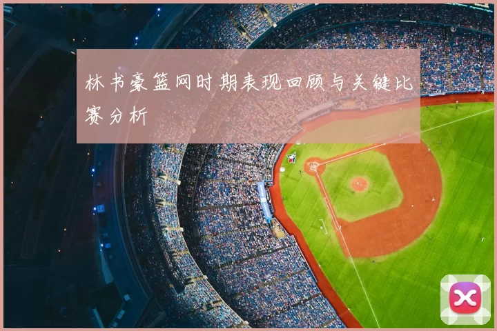 林书豪篮网时期表现回顾与关键比赛分析