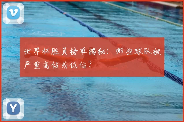 世界杯胜负榜单揭秘:哪些球队被严重高估或低估?