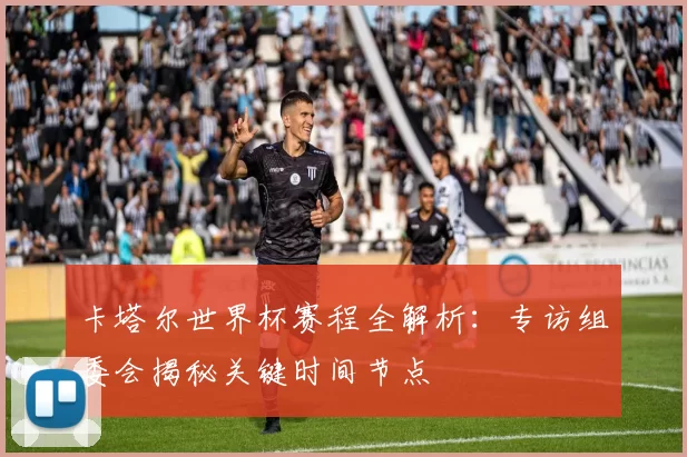 卡塔尔世界杯赛程全解析：专访组委会揭秘关键时间节点