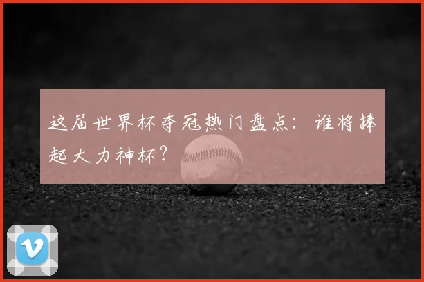 这届世界杯夺冠热门盘点：谁将捧起大力神杯？