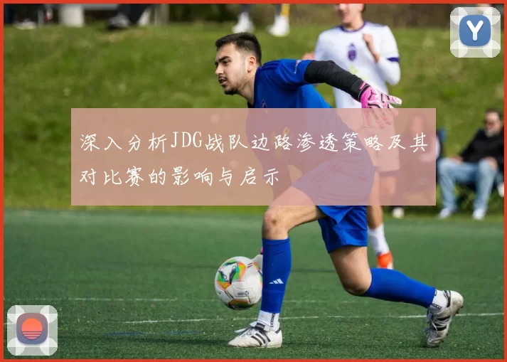 深入分析JDG战队边路渗透策略及其对比赛的影响与启示