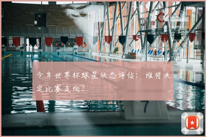 今年世界杯球星状态评估：谁将决定比赛走向？