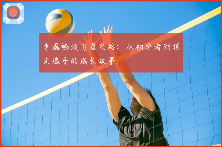 李磊畅谈飞盘之路：从初学者到顶尖选手的成长故事