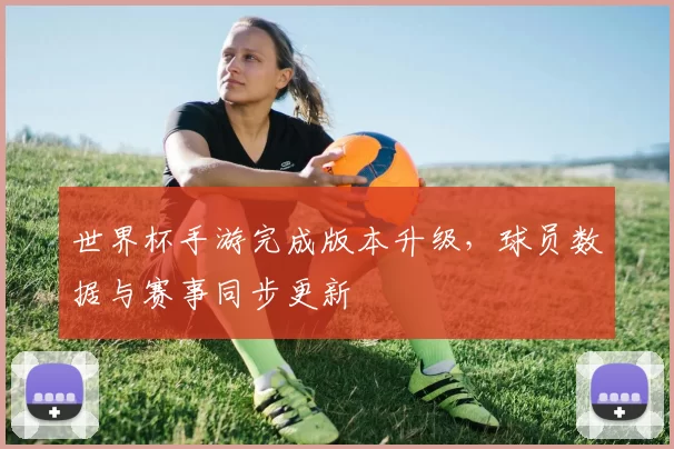 世界杯手游完成版本升级，球员数据与赛事同步更新