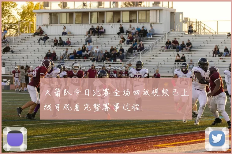 火箭队今日比赛全场回放视频已上线可观看完整赛事过程