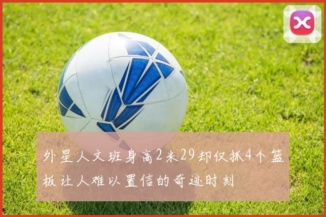 外星人文班身高2米29却仅抓4个篮板让人难以置信的奇迹时刻