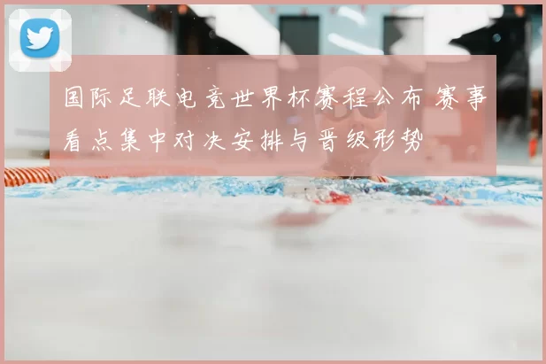国际足联电竞世界杯赛程公布 赛事看点集中对决安排与晋级形势