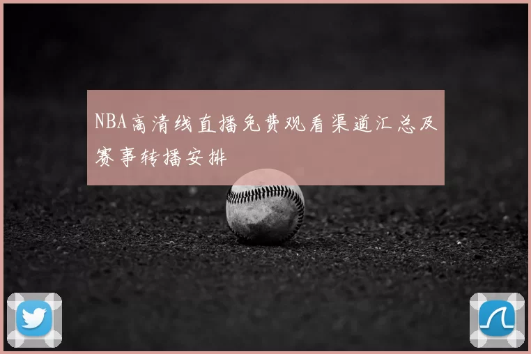 NBA高清线直播免费观看渠道汇总及赛事转播安排