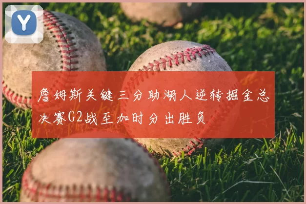 詹姆斯关键三分助湖人逆转掘金总决赛G2战至加时分出胜负