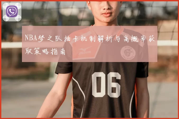 NBA梦之队抽卡机制解析与高概率获取策略指南