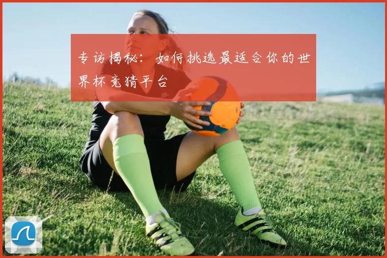专访揭秘：如何挑选最适合你的世界杯竞猜平台