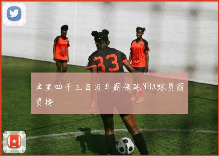 库里四千三百万年薪领跑NBA球员薪资榜
