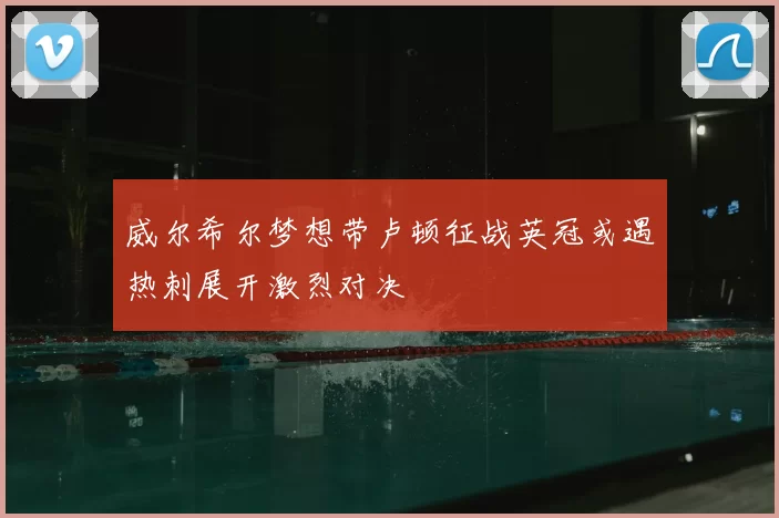 威尔希尔梦想带卢顿征战英冠或遇热刺展开激烈对决