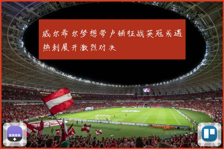 威尔希尔梦想带卢顿征战英冠或遇热刺展开激烈对决
