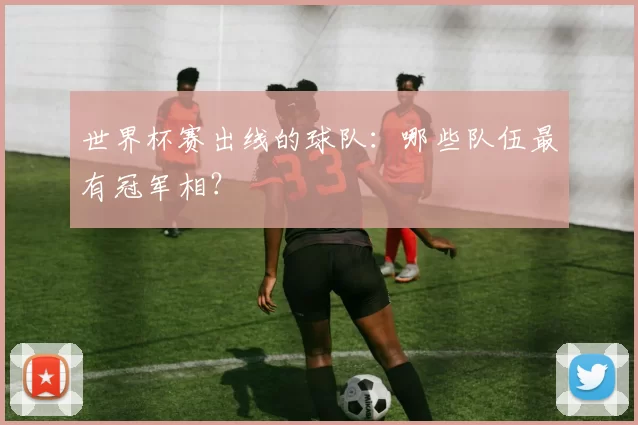世界杯赛出线的球队：哪些队伍最有冠军相？