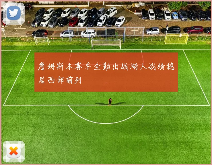 詹姆斯本赛季全勤出战湖人战绩稳居西部前列