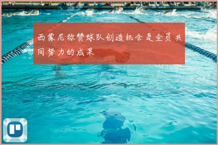 西蒙尼称赞球队创造机会是全员共同努力的成果