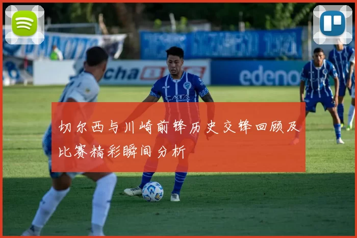 切尔西与川崎前锋历史交锋回顾及比赛精彩瞬间分析