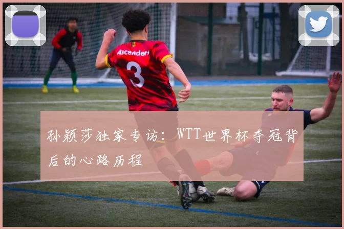 孙颖莎独家专访：WTT世界杯夺冠背后的心路历程