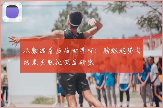 从数据看历届世界杯:赌球趋势与结果关联性深度研究