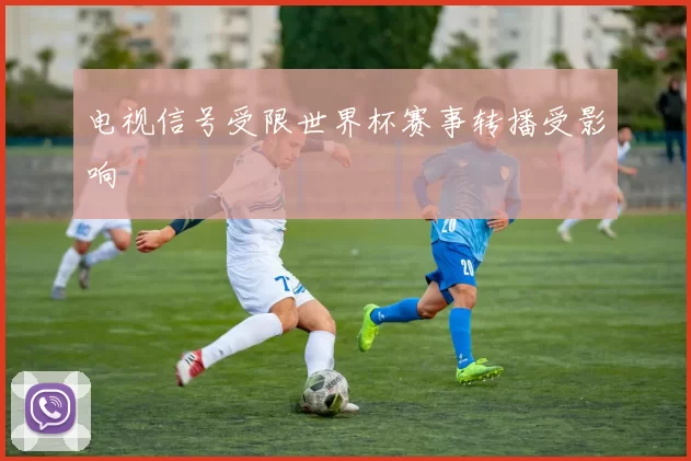 电视信号受限世界杯赛事转播受影响