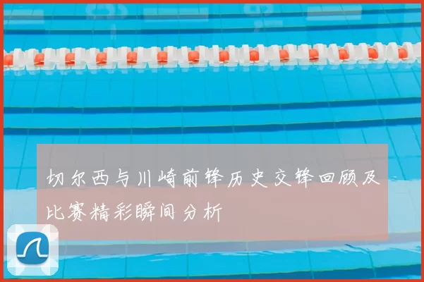 切尔西与川崎前锋历史交锋回顾及比赛精彩瞬间分析