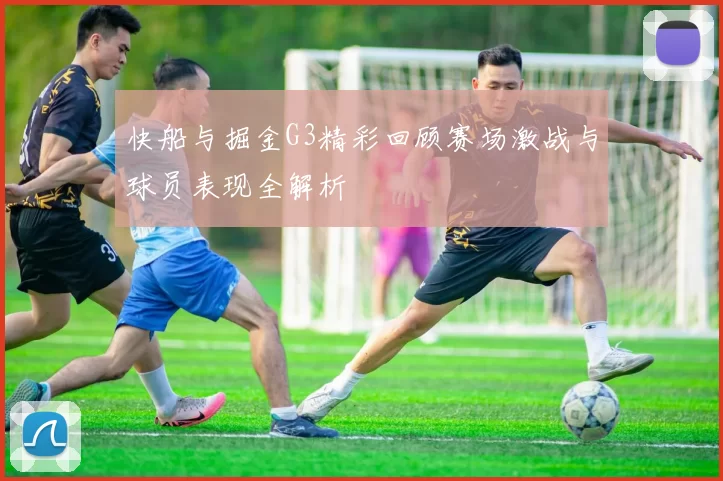 快船与掘金G3精彩回顾赛场激战与球员表现全解析