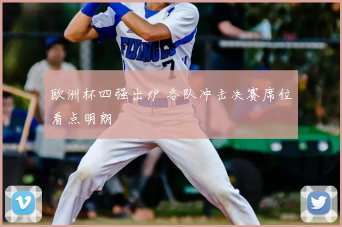 欧洲杯四强出炉 各队冲击决赛席位看点明朗
