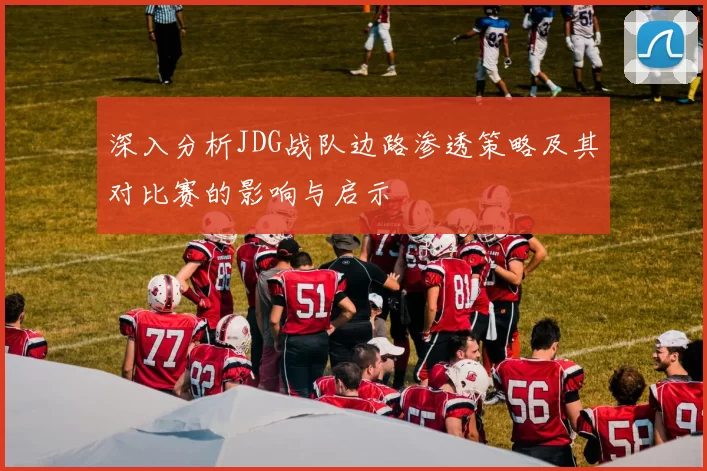深入分析JDG战队边路渗透策略及其对比赛的影响与启示