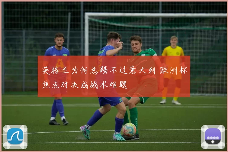 英格兰为何总踢不过意大利 欧洲杯焦点对决成战术难题