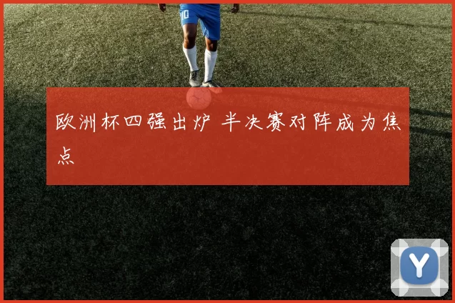 欧洲杯四强出炉 半决赛对阵成为焦点