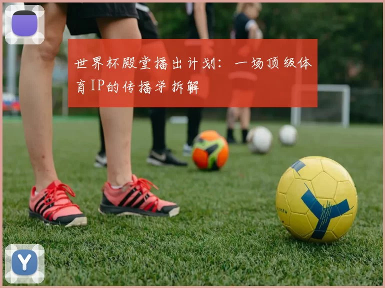世界杯殿堂播出计划:一场顶级体育IP的传播学拆解