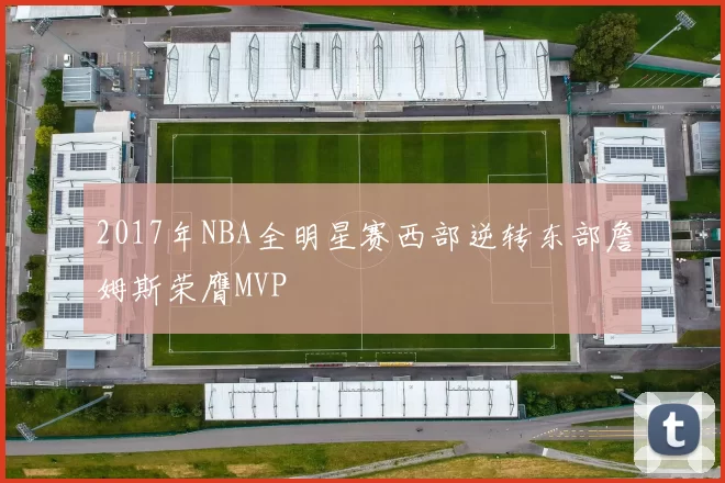 2017年NBA全明星赛西部逆转东部詹姆斯荣膺MVP