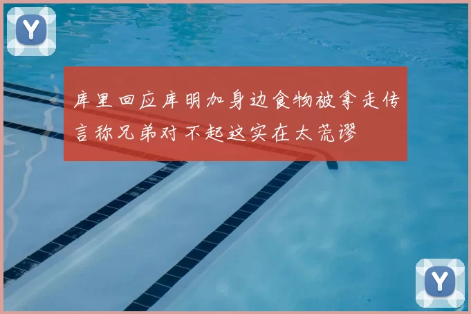 库里回应库明加身边食物被拿走传言称兄弟对不起这实在太荒谬