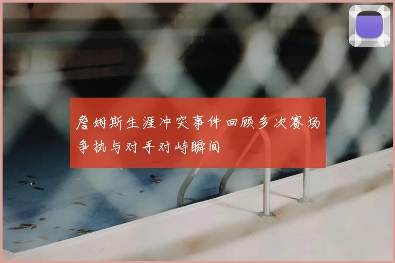 詹姆斯生涯冲突事件回顾多次赛场争执与对手对峙瞬间