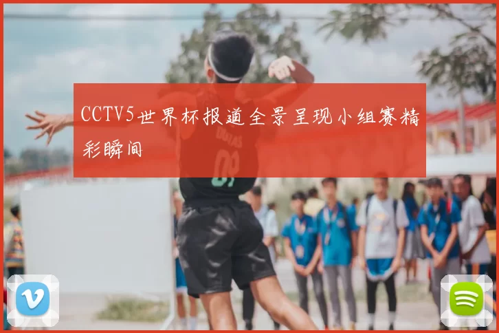 CCTV5世界杯报道全景呈现小组赛精彩瞬间