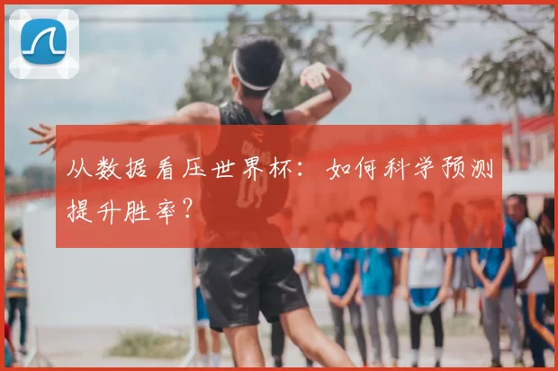 从数据看压世界杯：如何科学预测提升胜率？