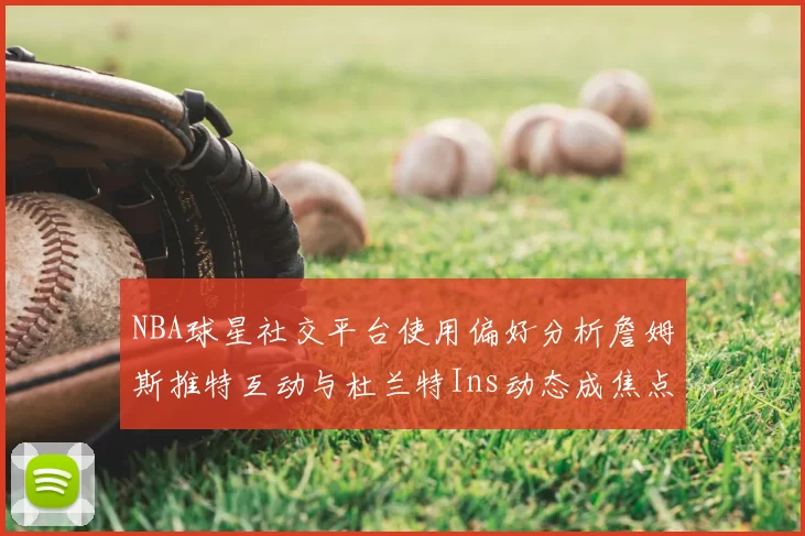 NBA球星社交平台使用偏好分析詹姆斯推特互动与杜兰特Ins动态成焦点