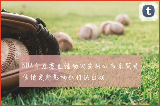 NBA季后赛直播场次安排公布东契奇伤情更新影响独行侠出战