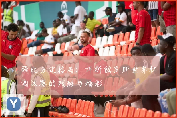 强比分定格局:评析俄罗斯世界杯淘汰赛的残酷与精彩