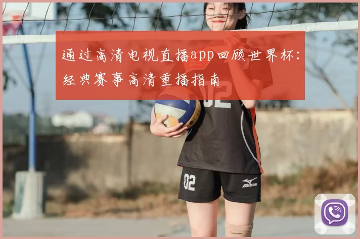 通过高清电视直播app回顾世界杯:经典赛事高清重播指南